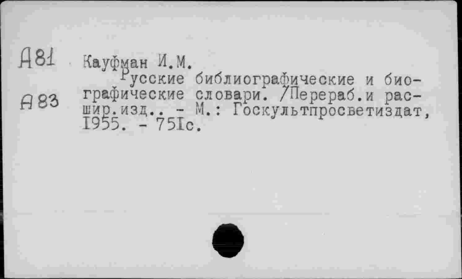 ﻿Я 81
fl 83
Кауфман И.М.
русские библиографические и биографические словари*. /Перераб.и рас-ши^, изд.. - И.: Госкультпросветиздат,